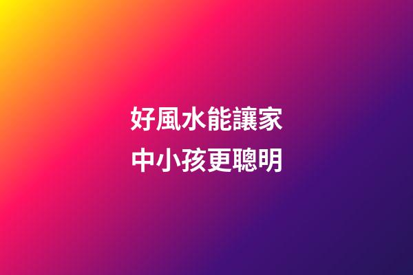 好風水能讓家中小孩更聰明