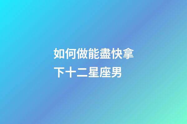 如何做能盡快拿下十二星座男-第1張-星座運勢-玄機派