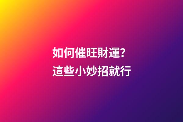 如何催旺財運？這些小妙招就行