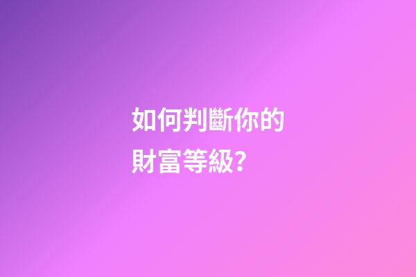 如何判斷你的財富等級？
