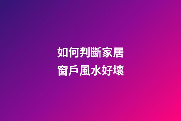 如何判斷家居窗戶風水好壞