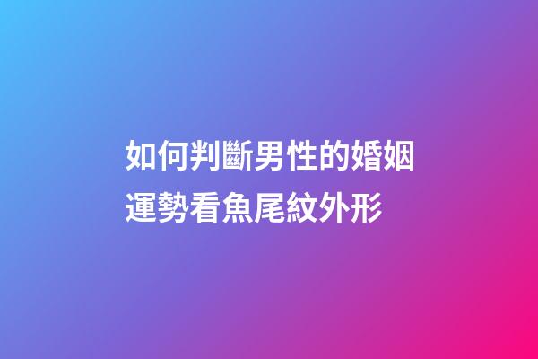 如何判斷男性的婚姻運勢?看魚尾紋外形
