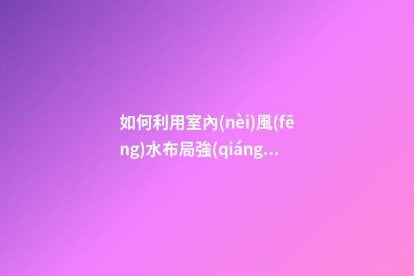如何利用室內(nèi)風(fēng)水布局強(qiáng)化事業(yè)運(yùn)
