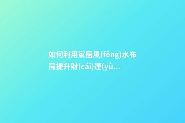 如何利用家居風(fēng)水布局提升財(cái)運(yùn)