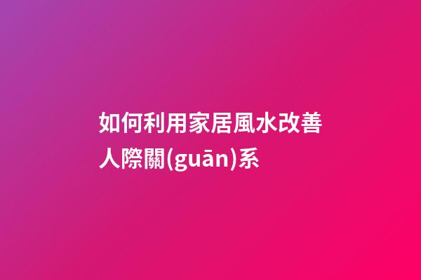 如何利用家居風水改善人際關(guān)系