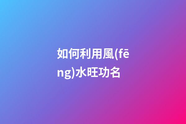 如何利用風(fēng)水旺功名