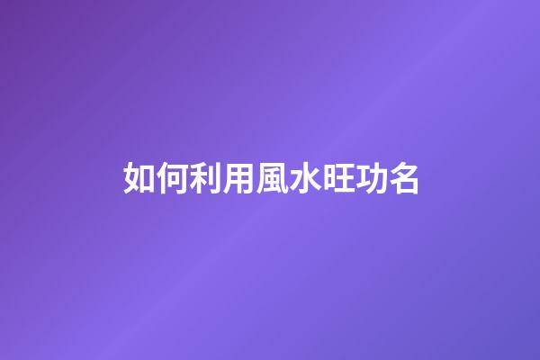 如何利用風水旺功名