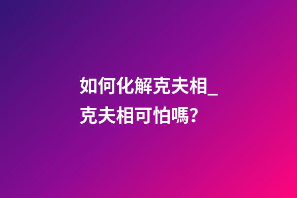 如何化解克夫相_克夫相可怕嗎？