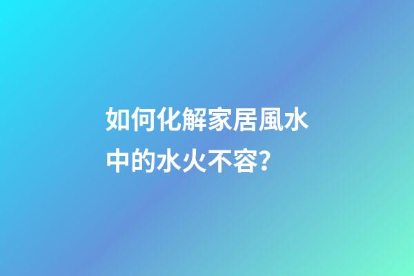 如何化解家居風水中的水火不容？