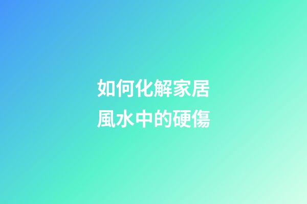 如何化解家居風水中的硬傷