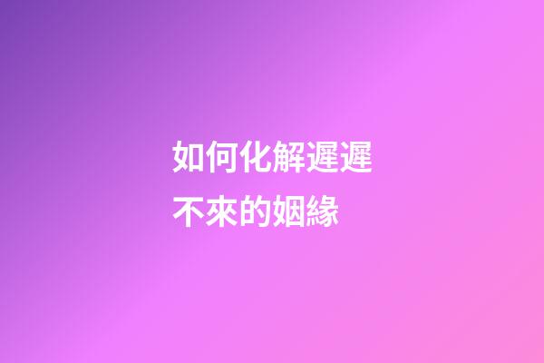 如何化解遲遲不來的姻緣