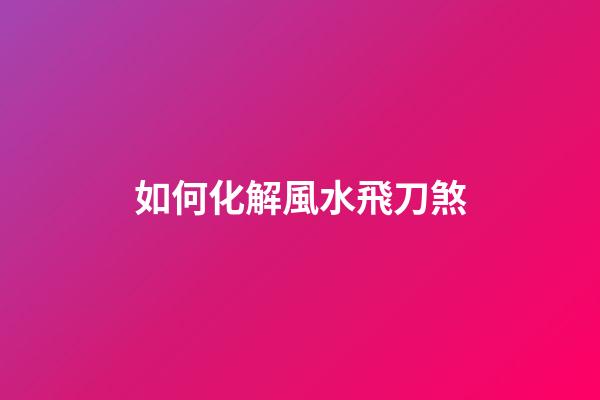 如何化解風水飛刀煞