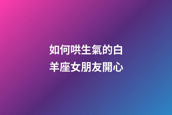 如何哄生氣的白羊座女朋友開心-第1張-星座運勢-玄機派
