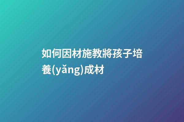 如何因材施教將孩子培養(yǎng)成材
