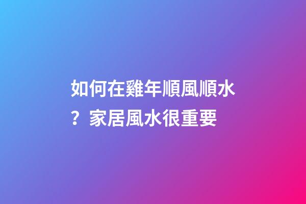 如何在雞年順風順水？家居風水很重要