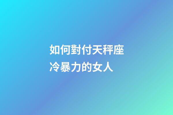 如何對付天秤座冷暴力的女人-第1張-星座運勢-玄機派