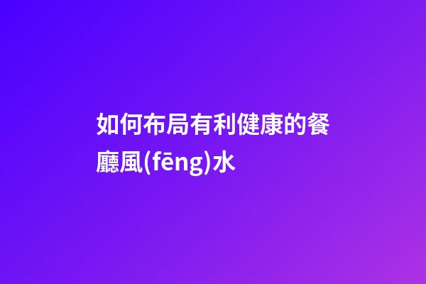 如何布局有利健康的餐廳風(fēng)水