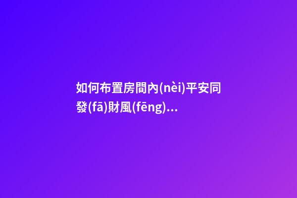 如何布置房間內(nèi)平安同發(fā)財風(fēng)水
