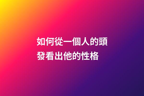 如何從一個人的頭發看出他的性格