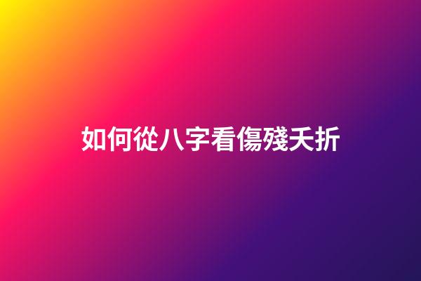 如何從八字看傷殘夭折