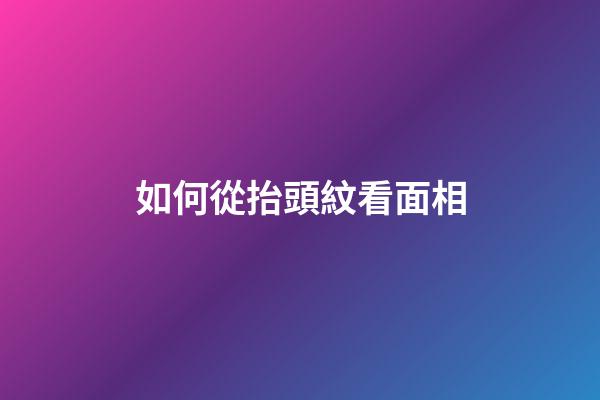 如何從抬頭紋看面相