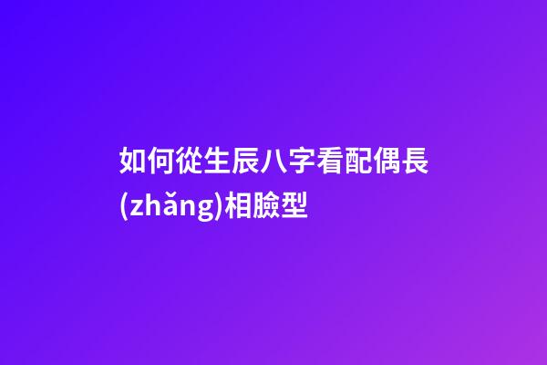 如何從生辰八字看配偶長(zhǎng)相臉型