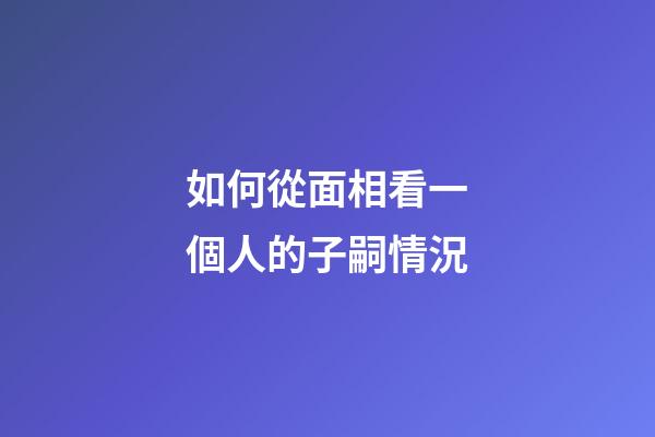 如何從面相看一個人的子嗣情況?
