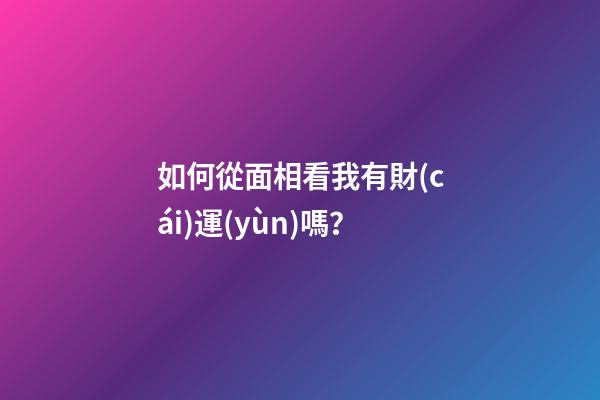 如何從面相看我有財(cái)運(yùn)嗎？