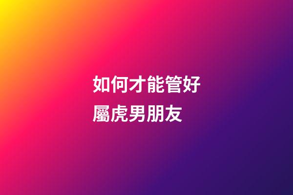 如何才能管好屬虎男朋友