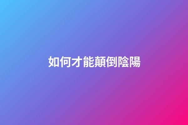 如何才能顛倒陰陽