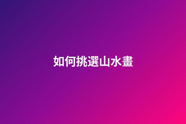 如何挑選山水畫