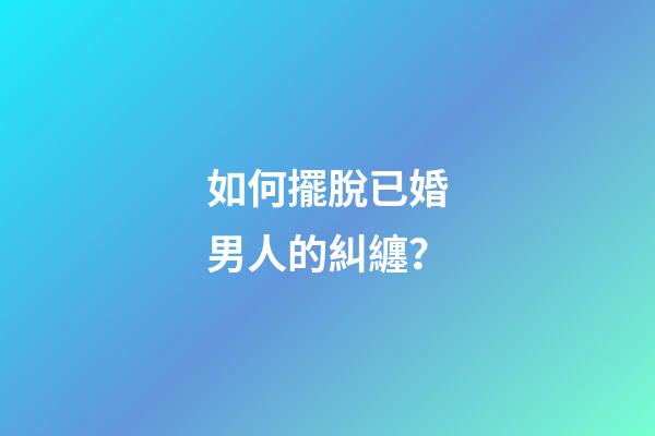 如何擺脫已婚男人的糾纏？