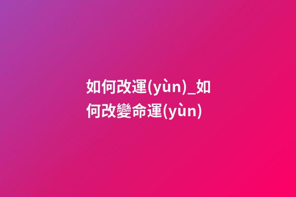 如何改運(yùn)_如何改變命運(yùn)
