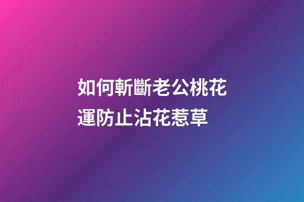 如何斬斷老公桃花運防止沾花惹草