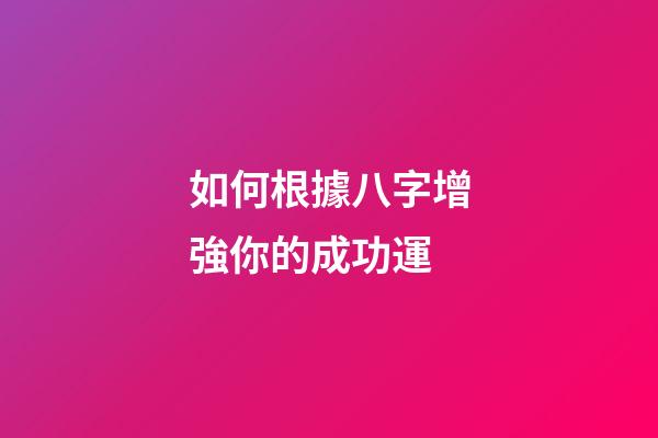 如何根據八字增強你的成功運