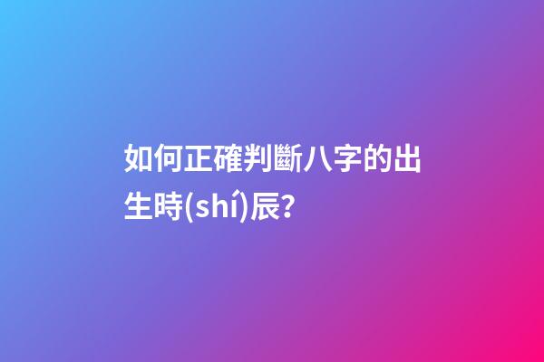 如何正確判斷八字的出生時(shí)辰？