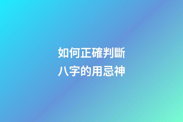 如何正確判斷八字的用忌神