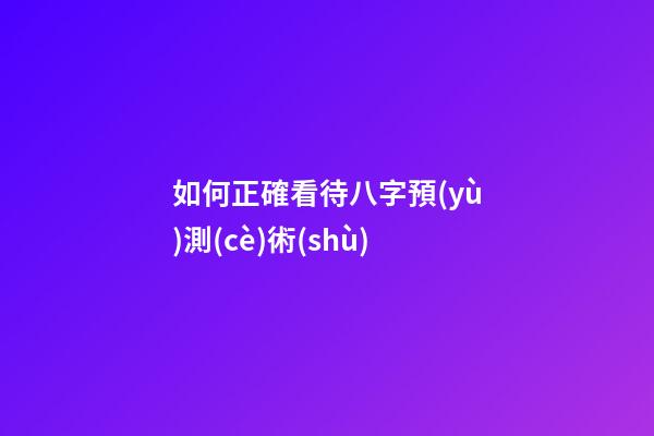 如何正確看待八字預(yù)測(cè)術(shù)