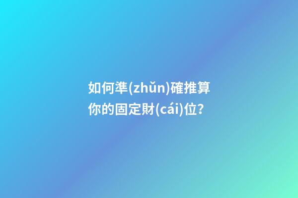 如何準(zhǔn)確推算你的固定財(cái)位？
