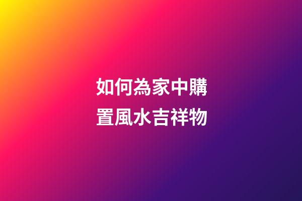 如何為家中購置風水吉祥物