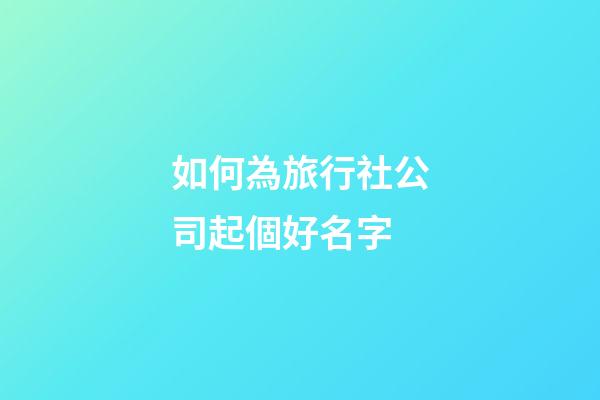 如何為旅行社公司起個好名字-第1張-公司起名-玄機派