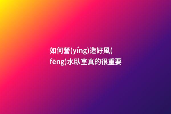 如何營(yíng)造好風(fēng)水臥室真的很重要