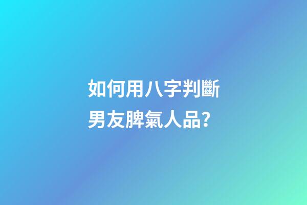 如何用八字判斷男友脾氣人品？