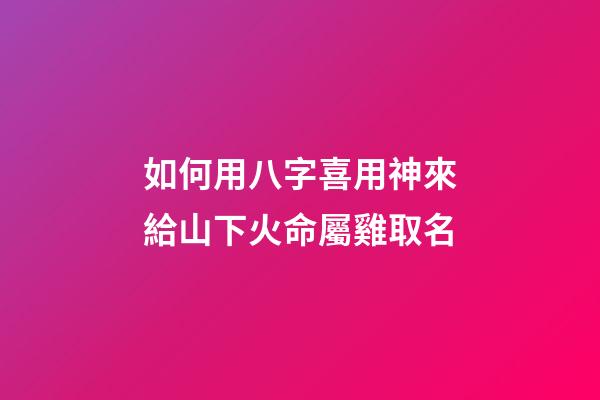 如何用八字喜用神來給山下火命屬雞取名