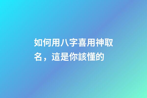 如何用八字喜用神取名，這是你該懂的