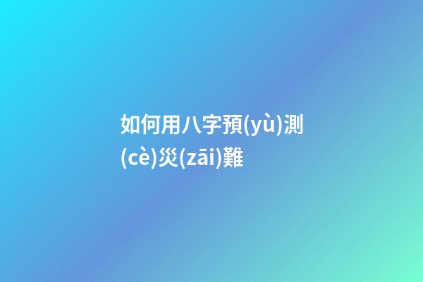 如何用八字預(yù)測(cè)災(zāi)難