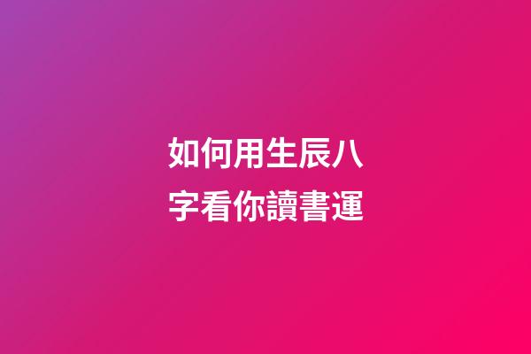 如何用生辰八字看你讀書運