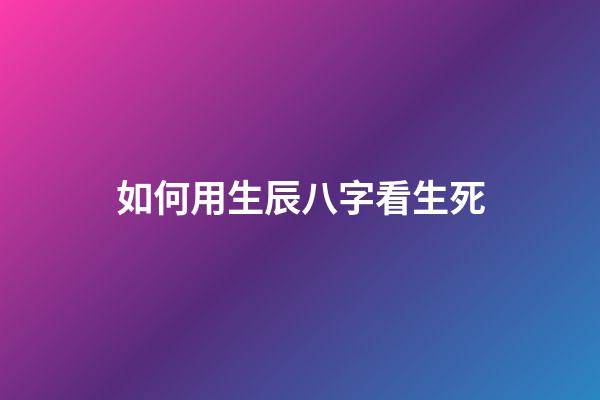 如何用生辰八字看生死