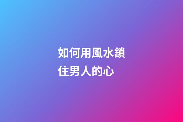 如何用風水鎖住男人的心