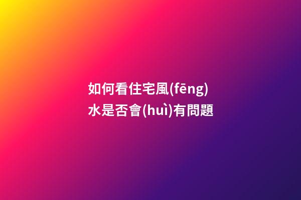 如何看住宅風(fēng)水是否會(huì)有問題